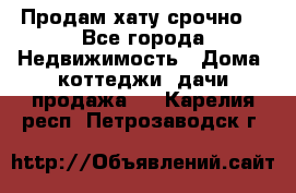 Продам хату срочно  - Все города Недвижимость » Дома, коттеджи, дачи продажа   . Карелия респ.,Петрозаводск г.